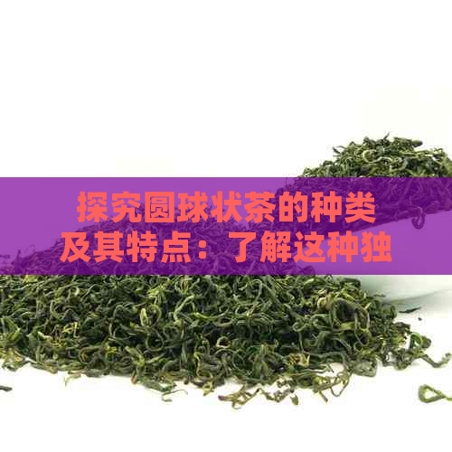 探究圆球状茶的种类及其特点：了解这种独特的茶形态