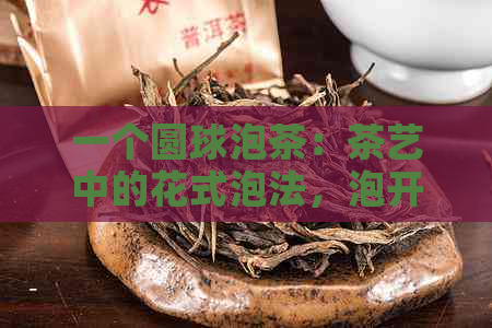 一个圆球泡茶：茶艺中的花式泡法，泡开后美如花海