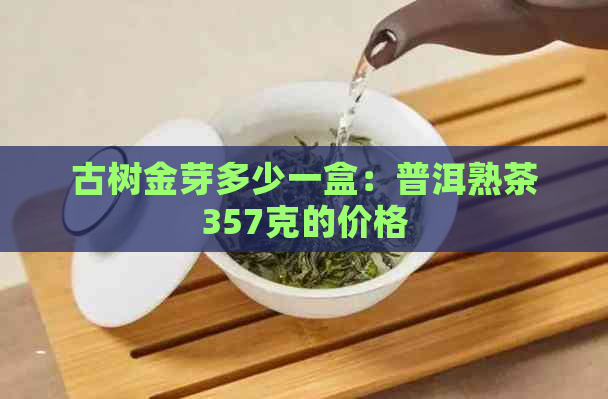 古树金芽多少一盒：普洱熟茶357克的价格