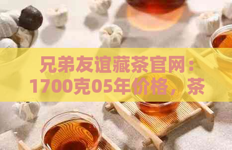 兄弟友谊藏茶官网：1700克05年价格，茶叶，旗舰店天猫。