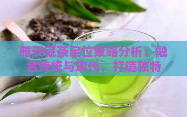 雅安藏茶定位策略分析：融合传统与现代，打造独特的藏茶文化体验