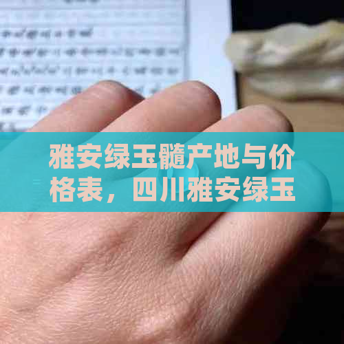 雅安绿玉髓产地与价格表，四川雅安绿玉髓产地简介及玉石种类。