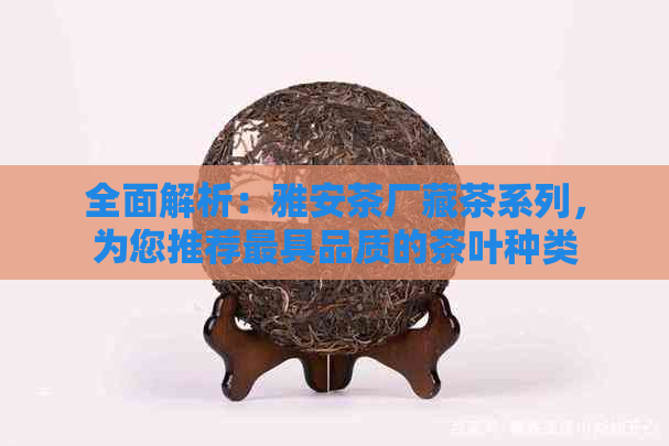 全面解析：雅安茶厂藏茶系列，为您推荐更具品质的茶叶种类