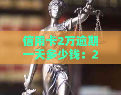 信用卡2万逾期一天多少钱：20000额度逾期一天的费用及一个月利息计算