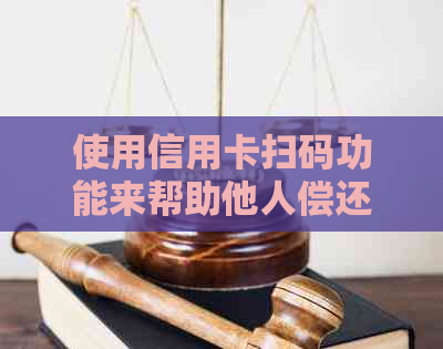 使用信用卡扫码功能来帮助他人偿还债务的详细步骤与注意事项