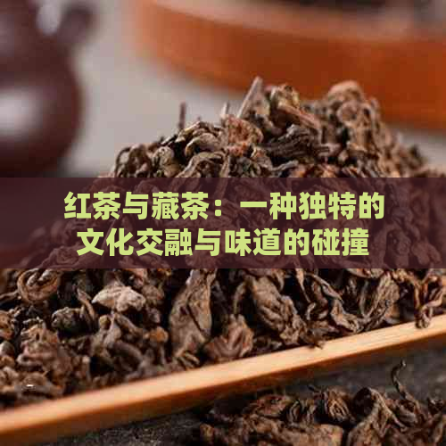 红茶与藏茶：一种独特的文化交融与味道的碰撞