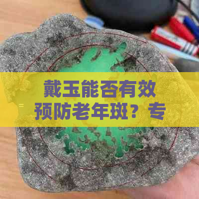 戴玉能否有效预防老年斑？专家解析玉石与老年斑的关系及防护方法