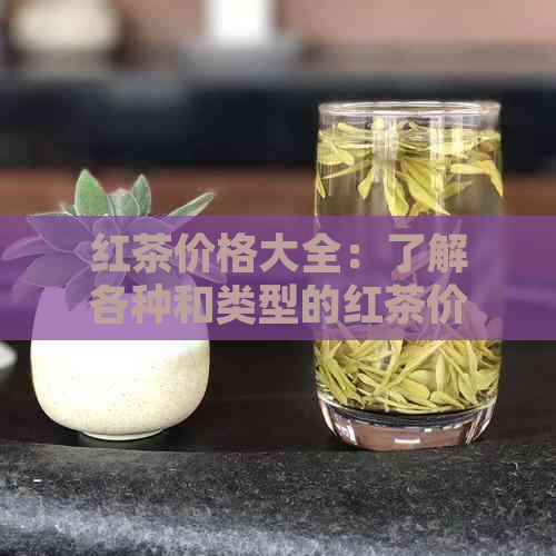 红茶价格大全：了解各种和类型的红茶价格，轻松选购心仪的红茶