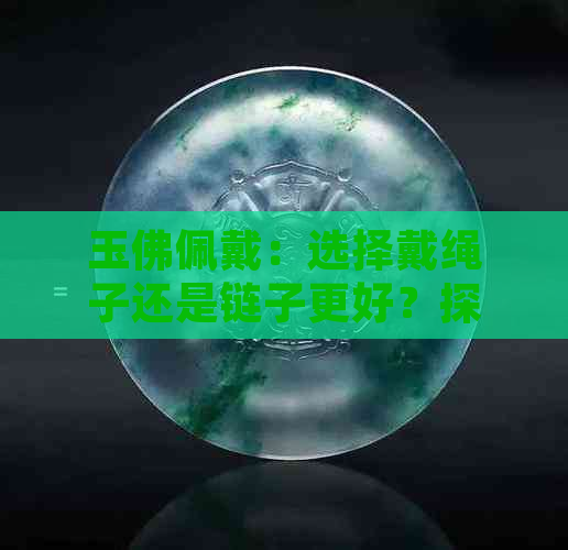 玉佛佩戴：选择戴绳子还是链子更好？探讨各种因素和建议