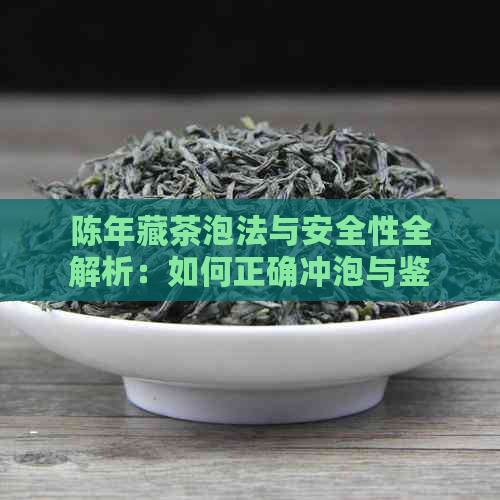 陈年藏茶泡法与安全性全解析：如何正确冲泡与鉴别有茶叶