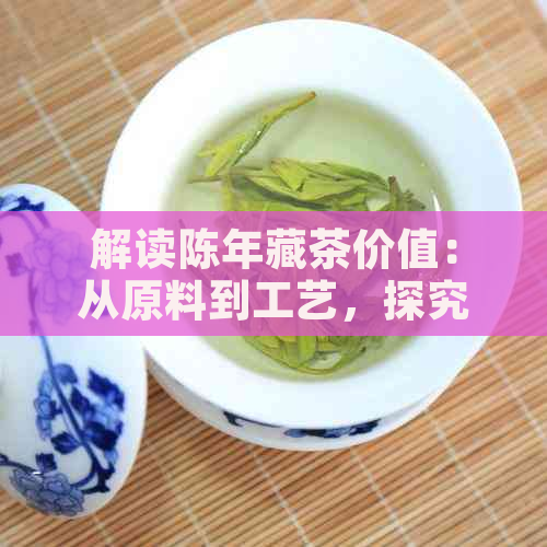 解读陈年藏茶价值：从原料到工艺，探究其昂贵原因及品鉴技巧