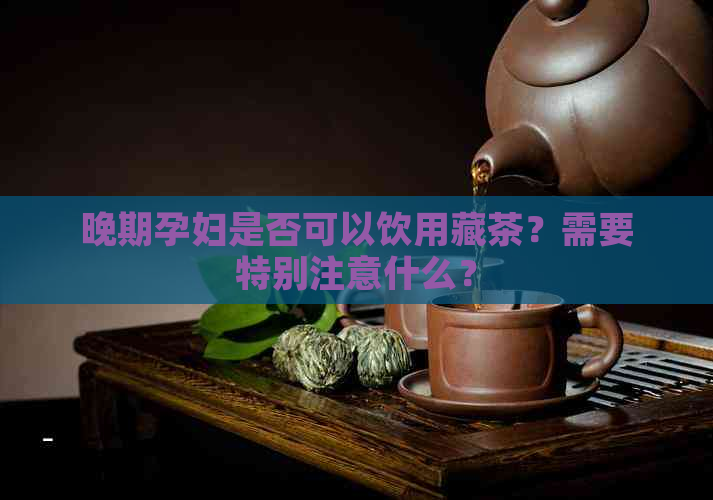 晚期孕妇是否可以饮用藏茶？需要特别注意什么？