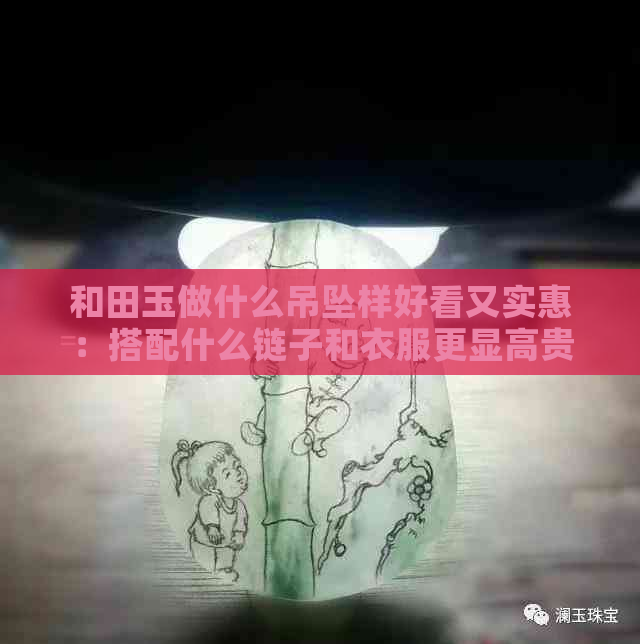 和田玉做什么吊坠样好看又实惠：搭配什么链子和衣服更显高贵？