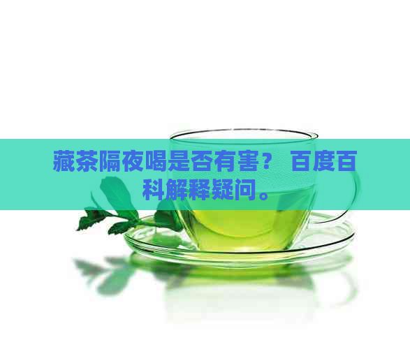 藏茶隔夜喝是否有害？ 百度百科解释疑问。