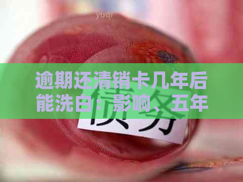 逾期还清销卡几年后能洗白：影响、五年后的情况及贷款买房可能性