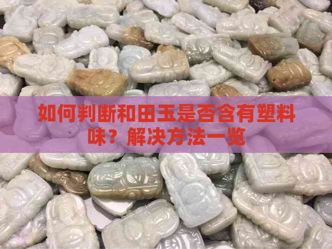 如何判断和田玉是否含有塑料味？解决方法一览