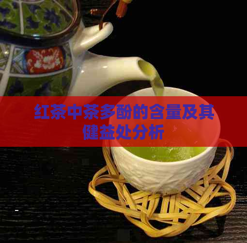 红茶中茶多酚的含量及其健益处分析