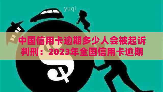 中国信用卡逾期多少人会被起诉判刑：2023年全国信用卡逾期人数统计。