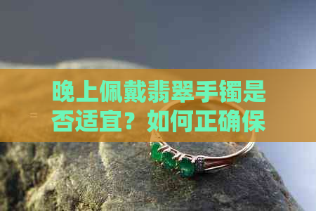 晚上佩戴翡翠手镯是否适宜？如何正确保养和存放翡翠手镯？