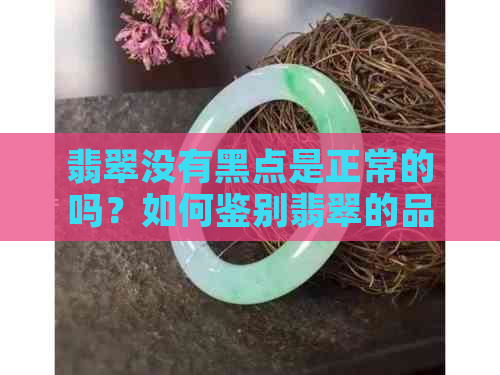 翡翠没有黑点是正常的吗？如何鉴别翡翠的品质和是否含有黑点？