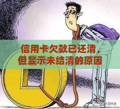 信用卡欠款已还清，但显示未结清的原因及解决方法是什么？