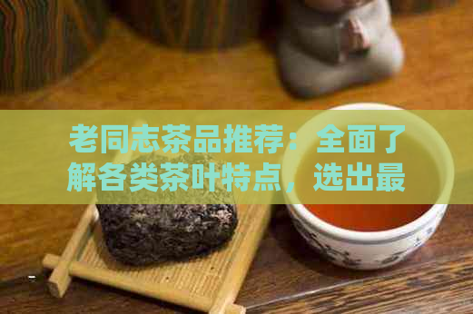 老同志茶品推荐：全面了解各类茶叶特点，选出最适合您的那款