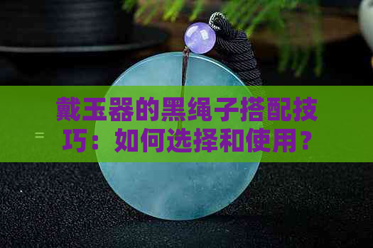 戴玉器的黑绳子搭配技巧：如何选择和使用？