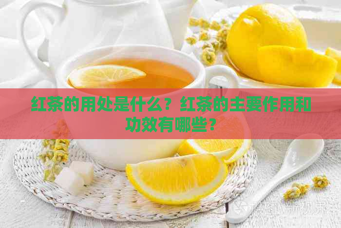 红茶的用处是什么？红茶的主要作用和功效有哪些？