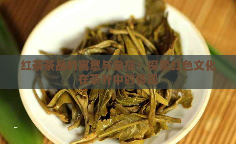 红茶茶品的寓意与象征：探索红色文化在茶叶中的体现