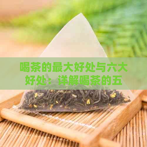 喝茶的更大好处与六大好处：详解喝茶的五大好处与注意事项