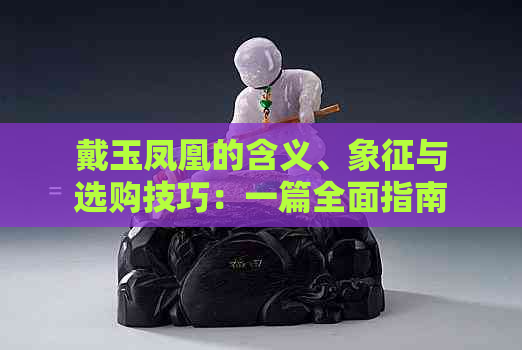 戴玉凤凰的含义、象征与选购技巧：一篇全面指南