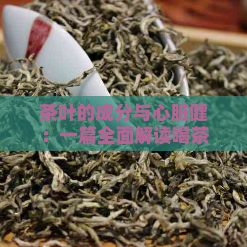 茶叶的成分与心脏健：一篇全面解读喝茶功效的文章