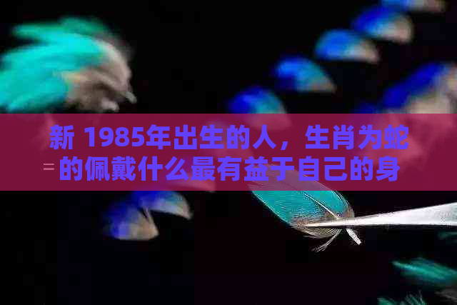 新 1985年出生的人，生肖为蛇的佩戴什么最有益于自己的身心健康？