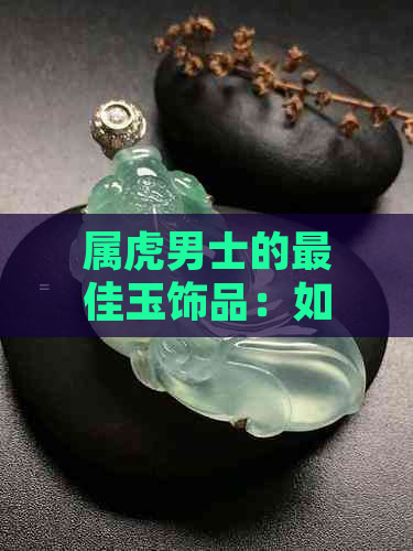 属虎男士的更佳玉饰品：如何选择最适合的玉挂件，提升气质与运势