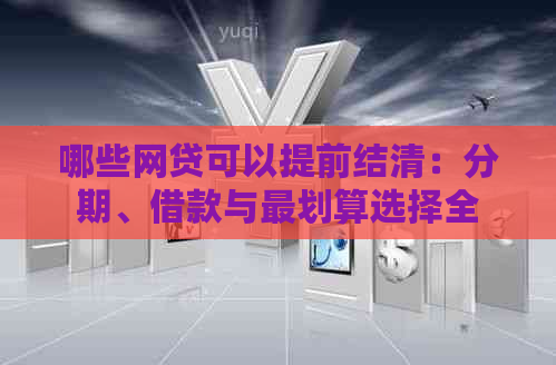 哪些网贷可以提前结清：分期、借款与最划算选择全解析