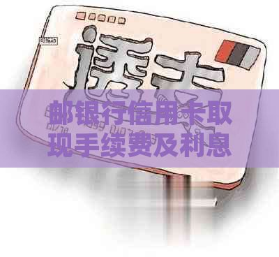 邮银行信用卡取现手续费及利息计算方式