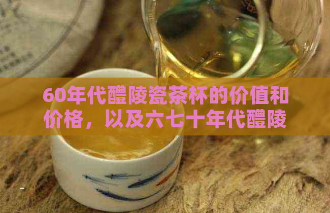 60年代醴陵瓷茶杯的价值和价格，以及六七十年代醴陵瓷碗的价值。