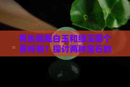 男生佩戴白玉和绿玉哪个更好看？探讨两种宝石的优缺点及适合场合