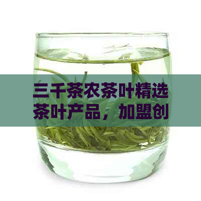 三千茶农茶叶精选茶叶产品，加盟创业首选