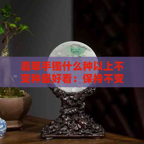 翡翠手镯什么种以上不变种更好看：保持不变色的选购与保养方法