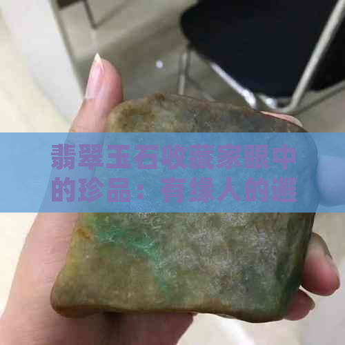 翡翠玉石收藏家眼中的珍品：有缘人的邂逅与传奇