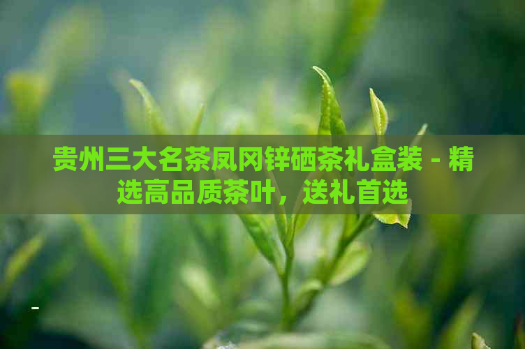 贵州三大名茶凤冈锌硒茶礼盒装 - 精选高品质茶叶，送礼首选