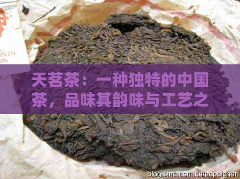 天茗茶：一种独特的中国茶，品味其韵味与工艺之美