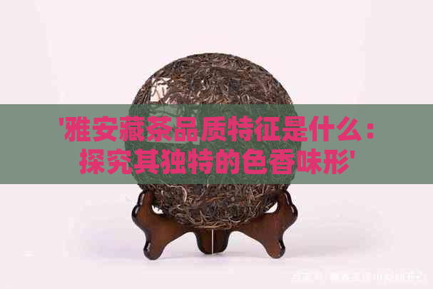 '雅安藏茶品质特征是什么：探究其独特的色香味形'