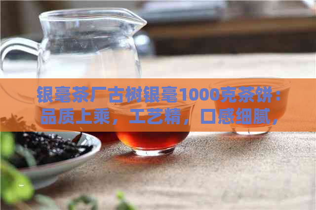 银毫茶厂古树银毫1000克茶饼：品质上乘，工艺精，口感细腻，值得品鉴！