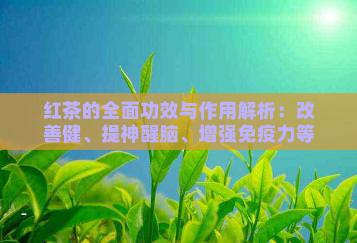 红茶的全面功效与作用解析：改善健、提神醒脑、增强免疫力等多方面作用