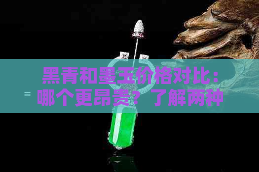 黑青和墨玉价格对比：哪个更昂贵？了解两种石材的成本和价值