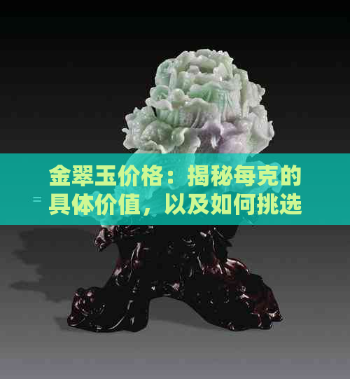 金翠玉价格：揭秘每克的具体价值，以及如何挑选优质金翠玉