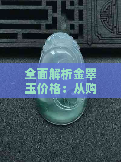 全面解析金翠玉价格：从购买到投资的全方位指南