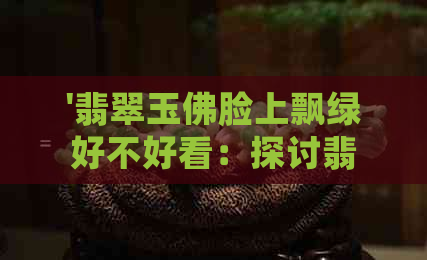 '翡翠玉佛脸上飘绿好不好看：探讨翡翠佛像中绿色元素的意义'